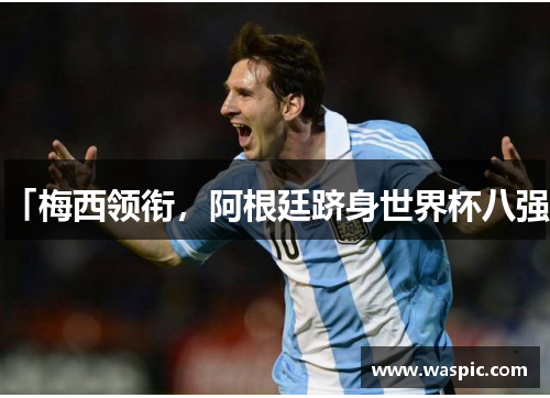 「梅西领衔，阿根廷跻身世界杯八强」