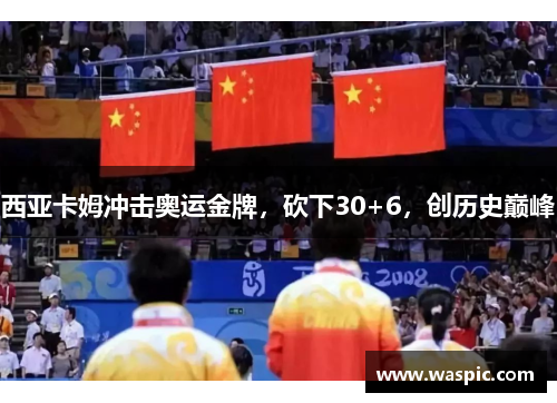 西亚卡姆冲击奥运金牌，砍下30+6，创历史巅峰